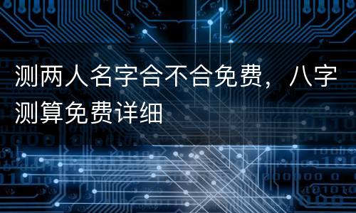 测两人名字合不合免费，八字测算免费详细