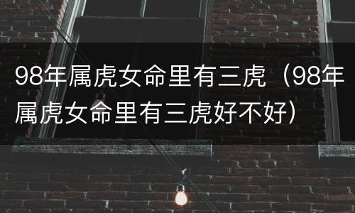 98年属虎女命里有三虎（98年属虎女命里有三虎好不好）