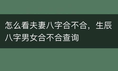 怎么看夫妻八字合不合，生辰八字男女合不合查询