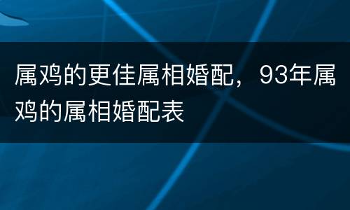 属鸡的更佳属相婚配，93年属鸡的属相婚配表