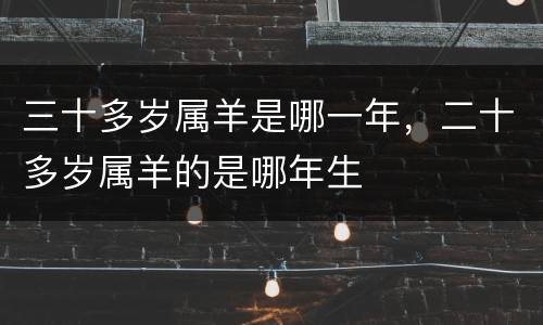 三十多岁属羊是哪一年，二十多岁属羊的是哪年生