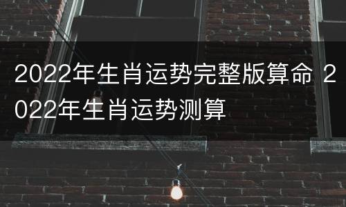 2022年生肖运势完整版算命 2022年生肖运势测算