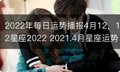 2022年每日运势播报4月12，12星座2022 2021.4月星座运势