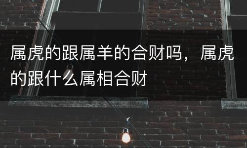 属虎的跟属羊的合财吗，属虎的跟什么属相合财