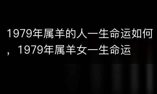 1979年属羊的人一生命运如何，1979年属羊女一生命运