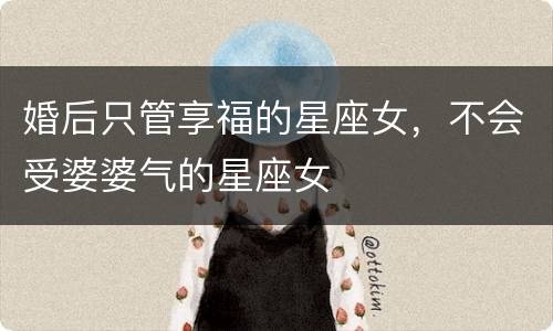 婚后只管享福的星座女，不会受婆婆气的星座女