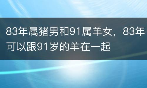 83年属猪男和91属羊女，83年可以跟91岁的羊在一起