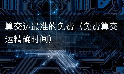 算交运最准的免费（免费算交运精确时间）