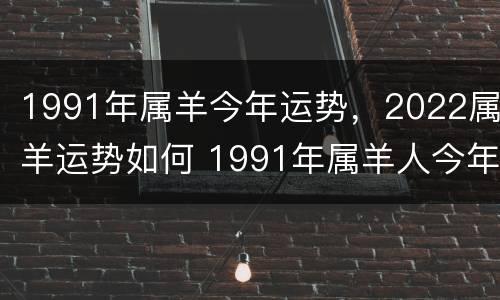1991年属羊今年运势，2022属羊运势如何 1991年属羊人今年运势2021年每月运势