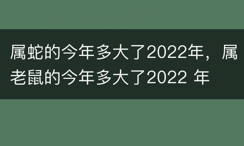 属蛇的今年多大了2022年，属老鼠的今年多大了2022 年