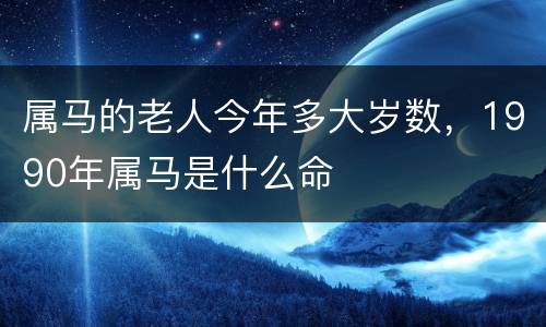 属马的老人今年多大岁数，1990年属马是什么命