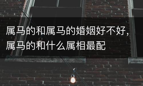 属马的和属马的婚姻好不好，属马的和什么属相最配