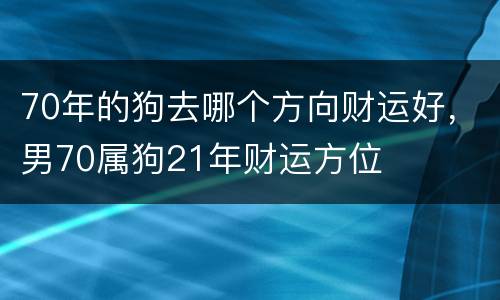 70年的狗去哪个方向财运好，男70属狗21年财运方位