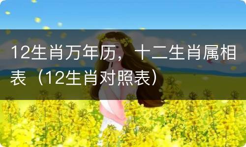 12生肖万年历，十二生肖属相表（12生肖对照表）