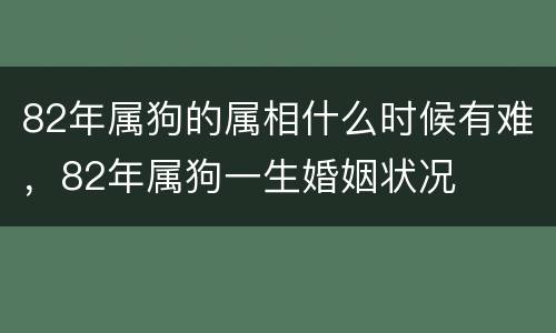 82年属狗的属相什么时候有难，82年属狗一生婚姻状况