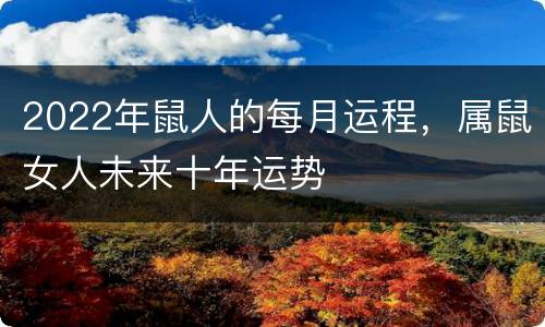2022年鼠人的每月运程，属鼠女人未来十年运势