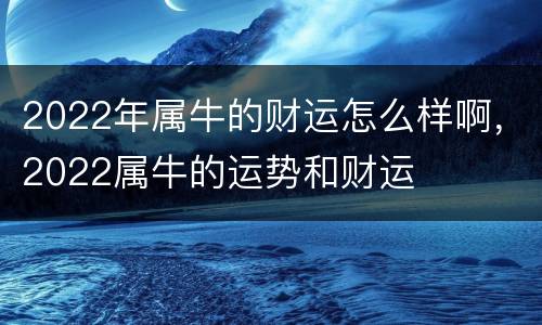 2022年属牛的财运怎么样啊，2022属牛的运势和财运