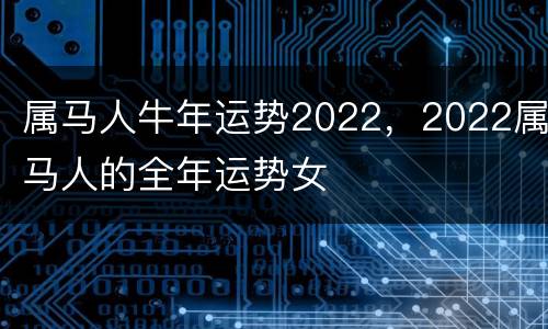 属马人牛年运势2022，2022属马人的全年运势女
