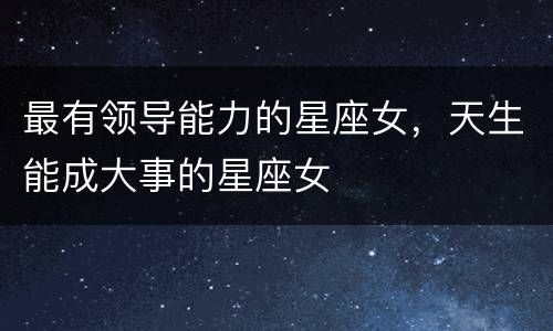 最有领导能力的星座女，天生能成大事的星座女