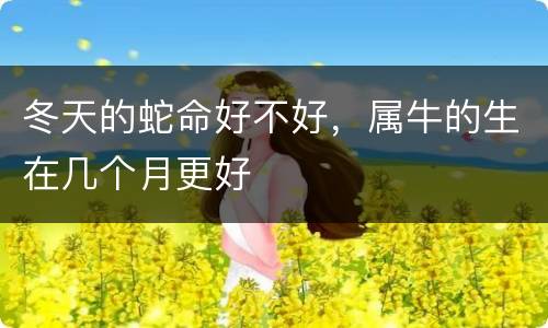 冬天的蛇命好不好，属牛的生在几个月更好