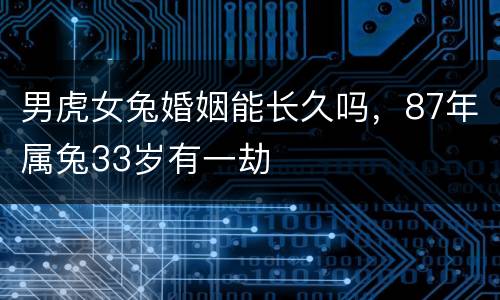 男虎女兔婚姻能长久吗，87年属兔33岁有一劫