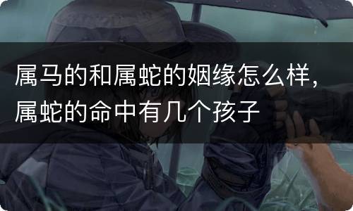 属马的和属蛇的姻缘怎么样，属蛇的命中有几个孩子