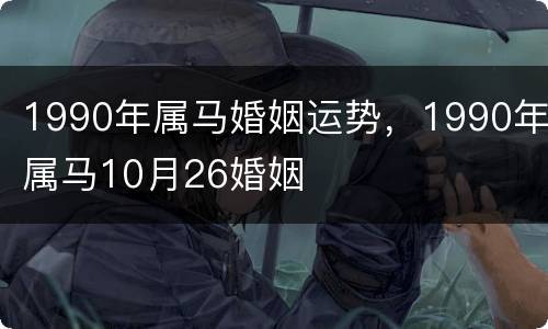 1990年属马婚姻运势，1990年属马10月26婚姻