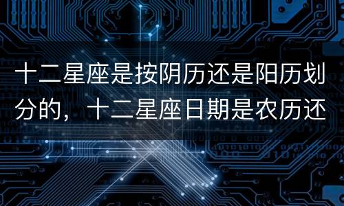 十二星座是按阴历还是阳历划分的，十二星座日期是农历还是公历