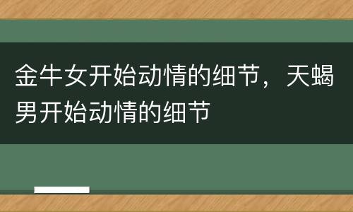 金牛女开始动情的细节，天蝎男开始动情的细节