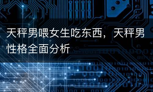 天秤男喂女生吃东西，天秤男性格全面分析