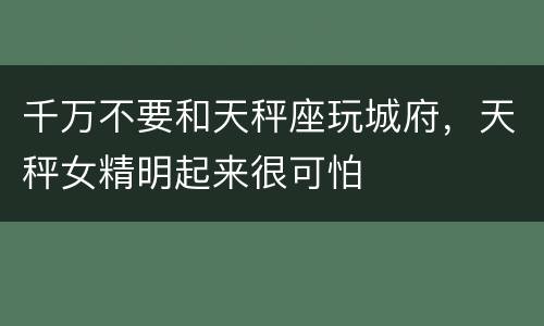 千万不要和天秤座玩城府，天秤女精明起来很可怕