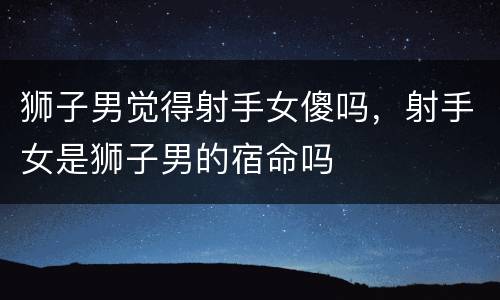 狮子男觉得射手女傻吗，射手女是狮子男的宿命吗