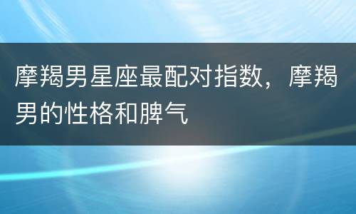 摩羯男星座最配对指数，摩羯男的性格和脾气