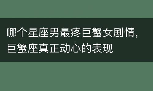 哪个星座男最疼巨蟹女剧情，巨蟹座真正动心的表现