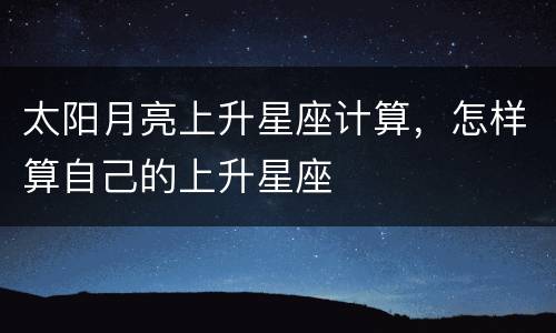 太阳月亮上升星座计算，怎样算自己的上升星座
