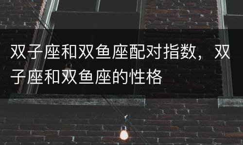 双子座和双鱼座配对指数，双子座和双鱼座的性格