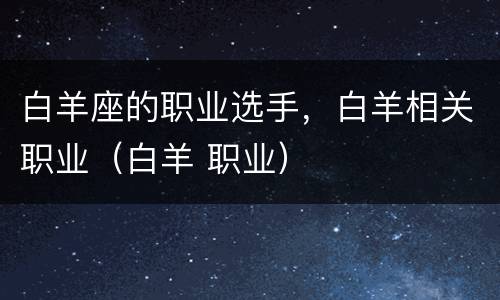 白羊座的职业选手，白羊相关职业（白羊 职业）