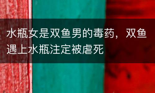 水瓶女是双鱼男的毒药，双鱼遇上水瓶注定被虐死