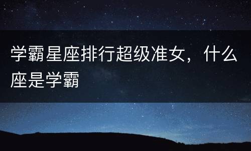 学霸星座排行超级准女，什么座是学霸