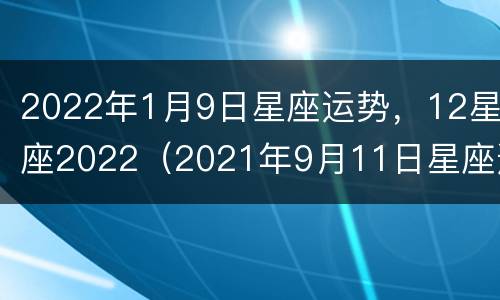 2022年1月9日星座运势，12星座2022（2021年9月11日星座运势）