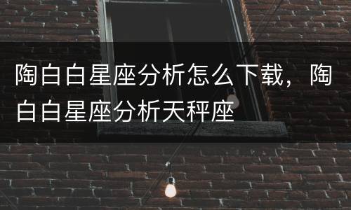陶白白星座分析怎么下载，陶白白星座分析天秤座