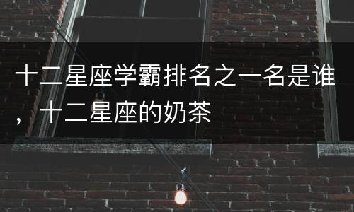 十二星座学霸排名之一名是谁，十二星座的奶茶