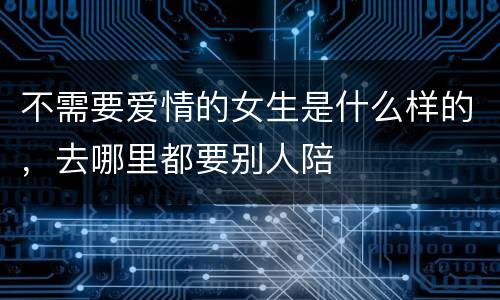 不需要爱情的女生是什么样的，去哪里都要别人陪