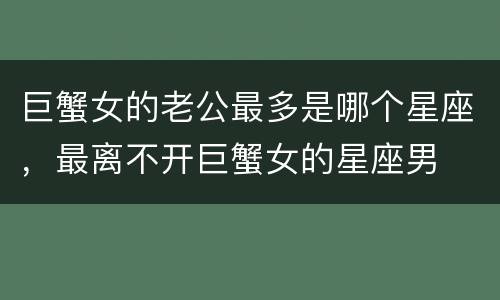 巨蟹女的老公最多是哪个星座，最离不开巨蟹女的星座男