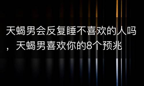 天蝎男会反复睡不喜欢的人吗，天蝎男喜欢你的8个预兆