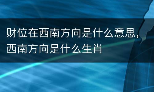 财位在西南方向是什么意思，西南方向是什么生肖