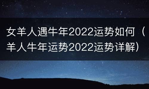 女羊人遇牛年2022运势如何（羊人牛年运势2022运势详解）