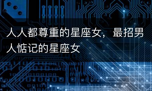 人人都尊重的星座女，最招男人惦记的星座女