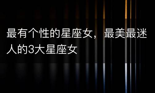 最有个性的星座女，最美最迷人的3大星座女