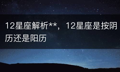 12星座解析**，12星座是按阴历还是阳历